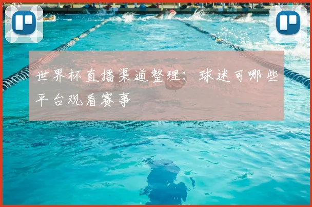 世界杯直播渠道整理:球迷可哪些平台观看赛事