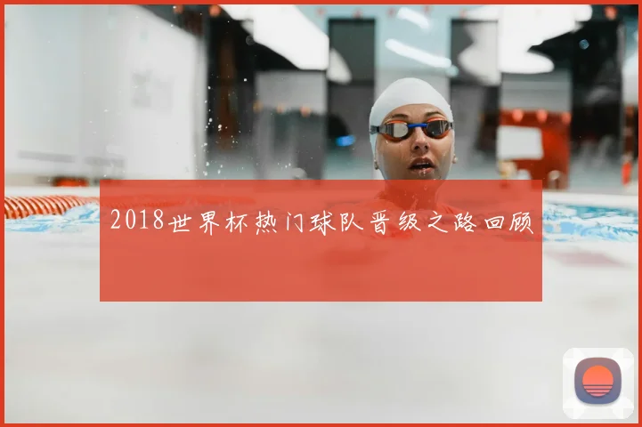 2018世界杯热门球队晋级之路回顾