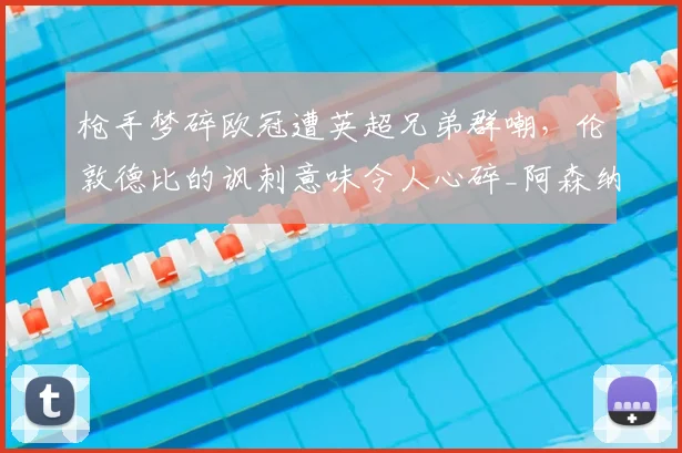枪手梦碎欧冠遭英超兄弟群嘲,伦敦德比的讽刺意味令人心碎_阿森纳_阿森纳_欧联