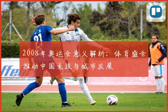 2008年奥运会意义解析:体育盛会推动中国竞技与城市发展