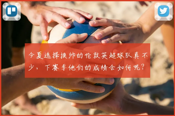 今夏选择换帅的伦敦英超球队真不少，下赛季他们的成绩会如何呢？_富勒姆_水晶宫_切尔西