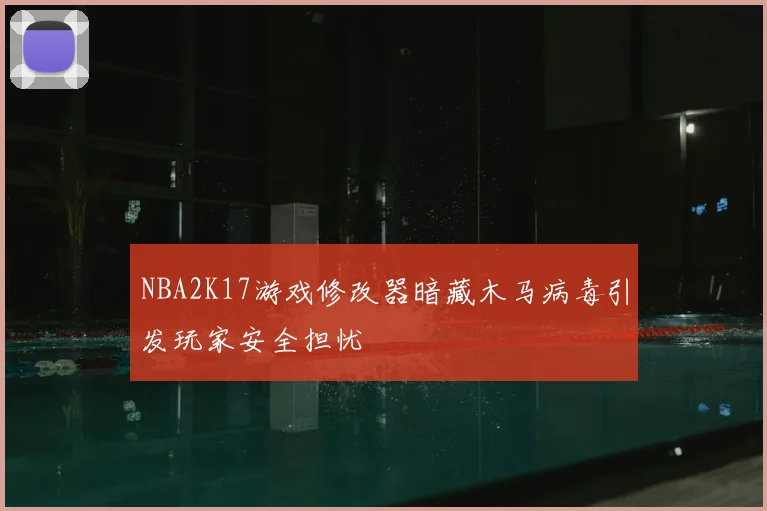 NBA2K17游戏修改器暗藏木马病毒引发玩家安全担忧