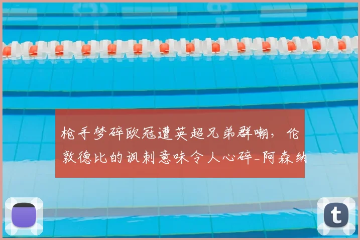 枪手梦碎欧冠遭英超兄弟群嘲，伦敦德比的讽刺意味令人心碎_阿森纳_阿森纳_欧联