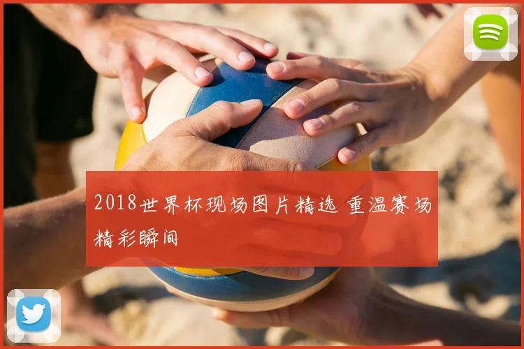 2018世界杯现场图片精选 重温赛场精彩瞬间