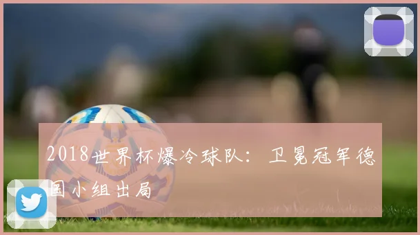 2018世界杯爆冷球队:卫冕冠军德国小组出局