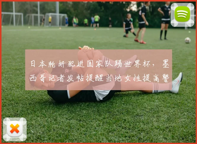 日本轮奸犯进国家队踢世界杯,墨西哥记者发帖提醒当地女性提高警惕