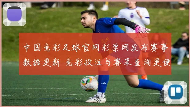 中国竞彩足球官网彩票网发布赛事数据更新 竞彩投注与赛果查询更便捷