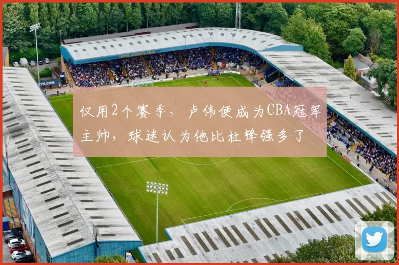 仅用2个赛季，卢伟便成为CBA冠军主帅，球迷认为他比杜锋强多了