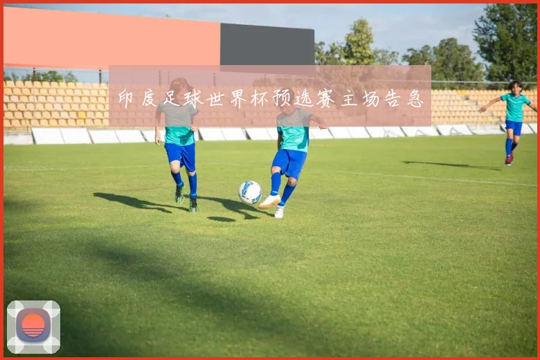 印度足球世界杯预选赛主场告急