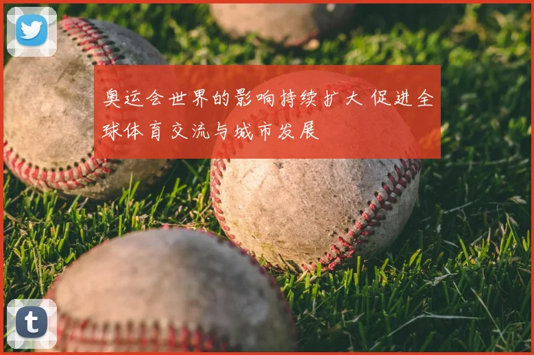 奥运会世界的影响持续扩大 促进全球体育交流与城市发展