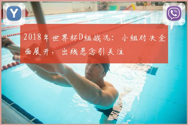 2018年世界杯D组战况:小组对决全面展开,出线悬念引关注