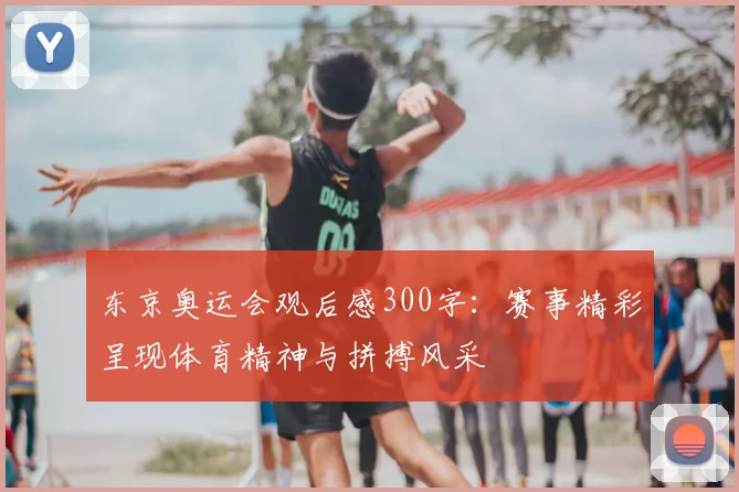 东京奥运会观后感300字:赛事精彩呈现体育精神与拼搏风采