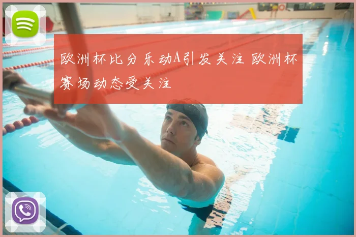 欧洲杯比分乐动A引发关注 欧洲杯赛场动态受关注