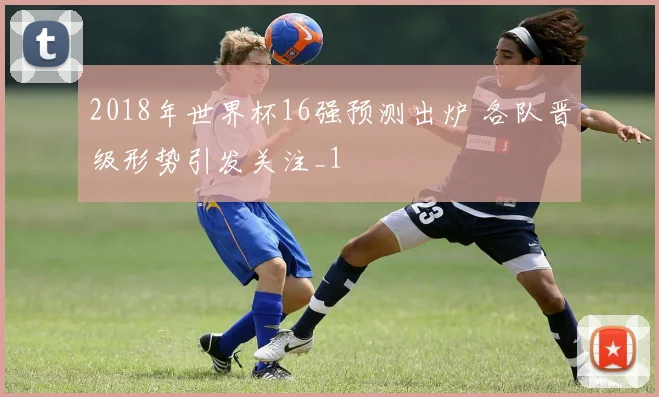 2018年世界杯16强预测出炉 各队晋级形势引发关注_1