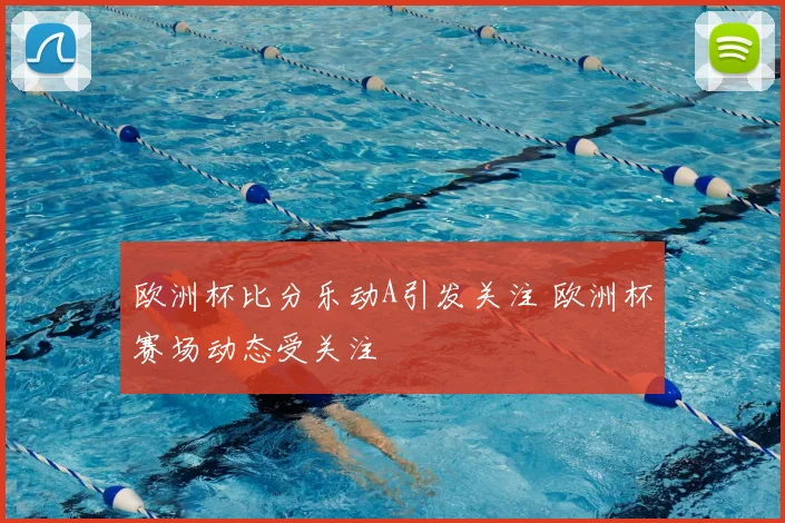欧洲杯比分乐动A引发关注 欧洲杯赛场动态受关注