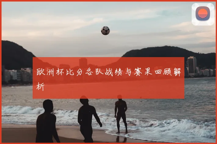 欧洲杯比分各队战绩与赛果回顾解析