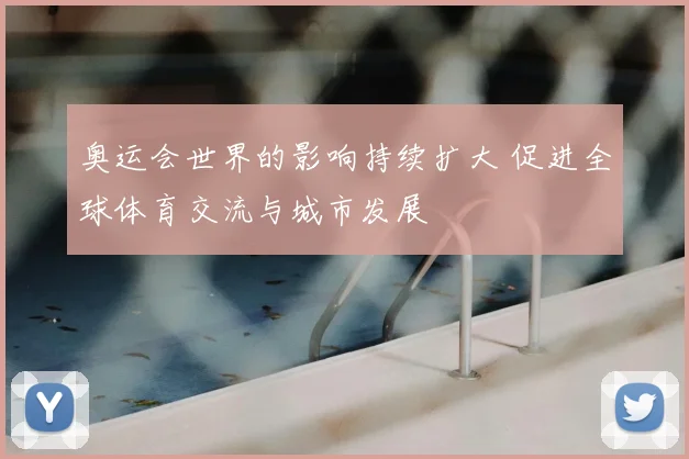 奥运会世界的影响持续扩大 促进全球体育交流与城市发展