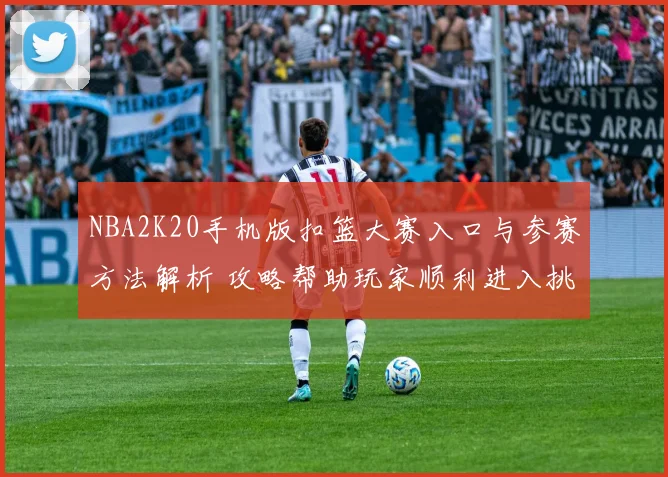 NBA2K20手机版扣篮大赛入口与参赛方法解析 攻略帮助玩家顺利进入挑战