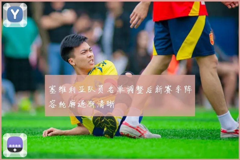 塞维利亚队员名单调整后新赛季阵容轮廓逐渐清晰