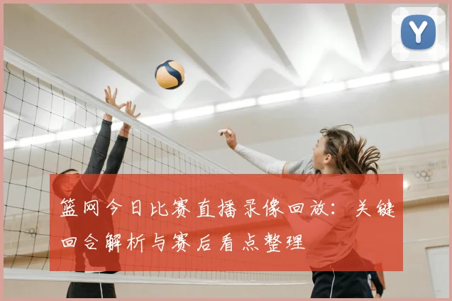 篮网今日比赛直播录像回放:关键回合解析与赛后看点整理