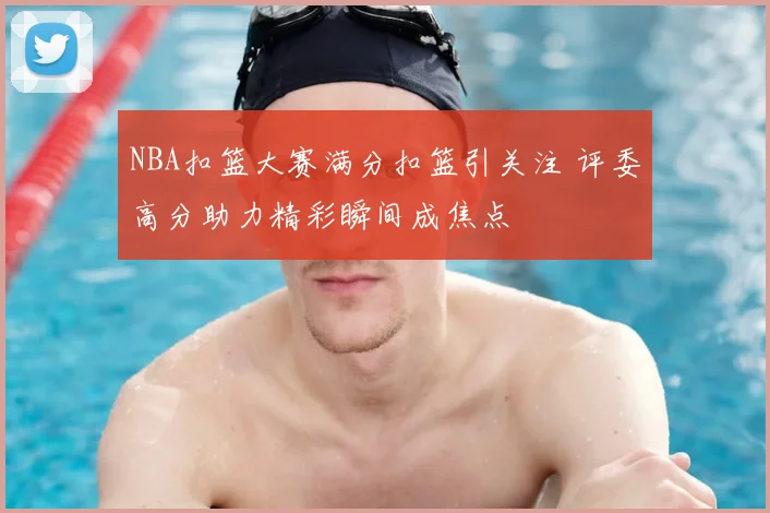 NBA扣篮大赛满分扣篮引关注 评委高分助力精彩瞬间成焦点