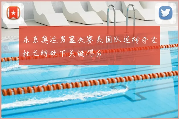 东京奥运男篮决赛美国队逆转夺金杜兰特砍下关键得分