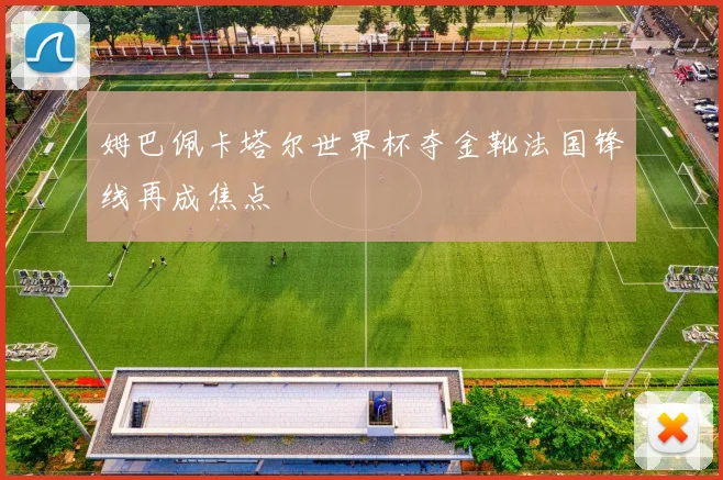 姆巴佩卡塔尔世界杯夺金靴法国锋线再成焦点