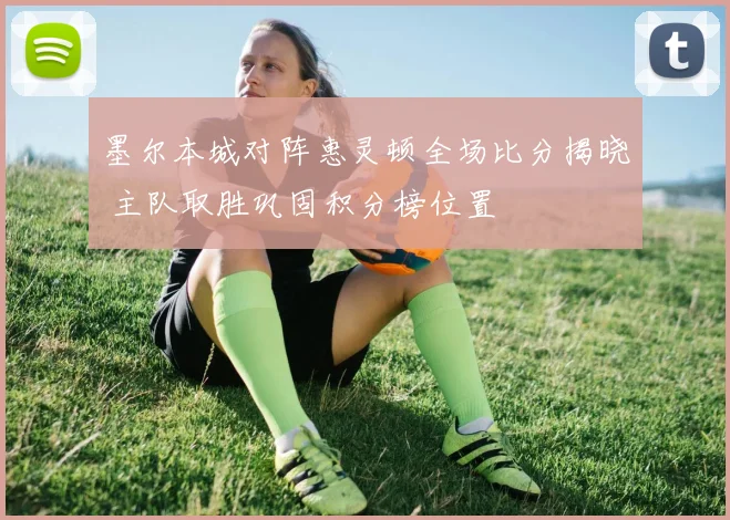 墨尔本城对阵惠灵顿全场比分揭晓 主队取胜巩固积分榜位置