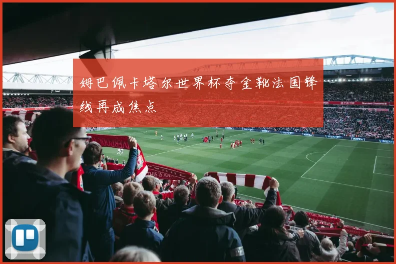 姆巴佩卡塔尔世界杯夺金靴法国锋线再成焦点