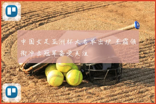 中国女足亚洲杯大名单出炉 王霜领衔冲击冠军备受关注