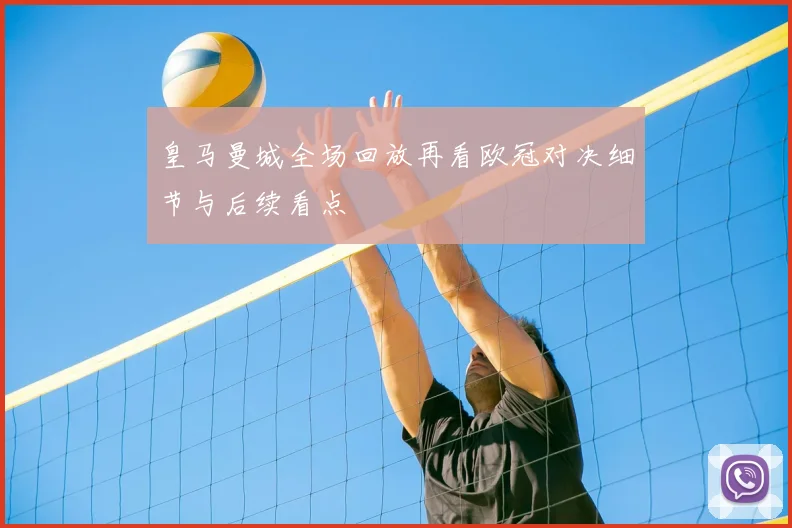 皇马曼城全场回放再看欧冠对决细节与后续看点