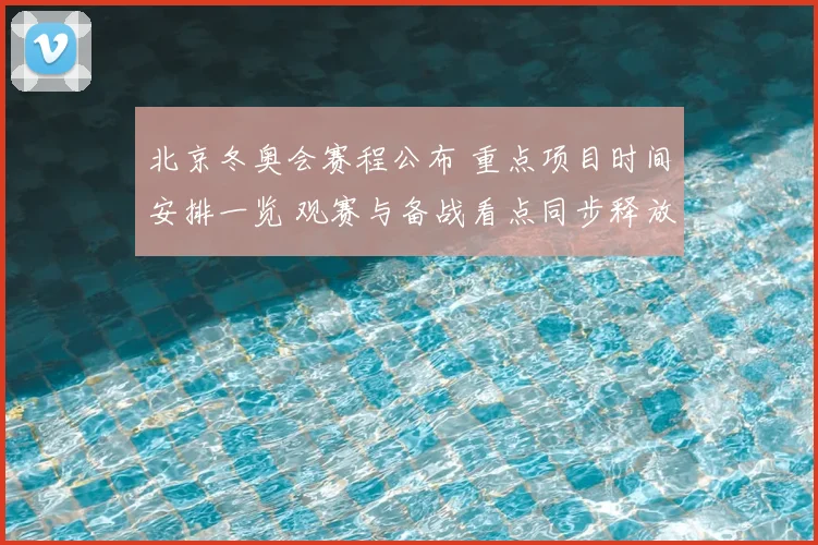 北京冬奥会赛程公布 重点项目时间安排一览 观赛与备战看点同步释放
