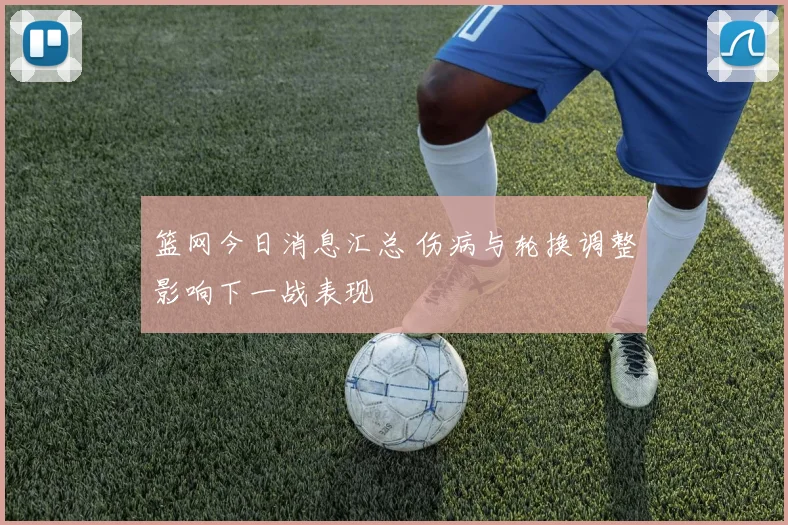 篮网今日消息汇总 伤病与轮换调整影响下一战表现