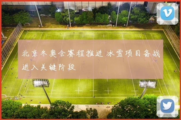 北京冬奥会赛程推进 冰雪项目备战进入关键阶段