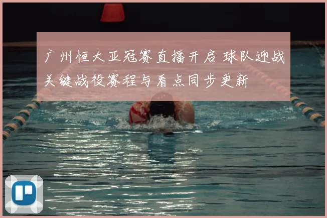 广州恒大亚冠赛直播开启 球队迎战关键战役赛程与看点同步更新