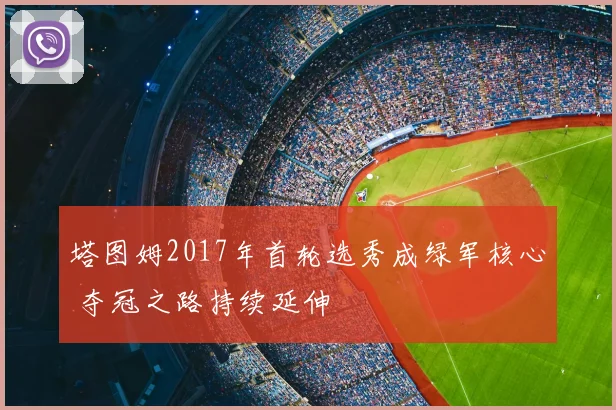 塔图姆2017年首轮选秀成绿军核心 夺冠之路持续延伸