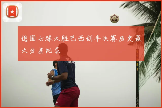 德国七球大胜巴西创半决赛历史最大分差纪录