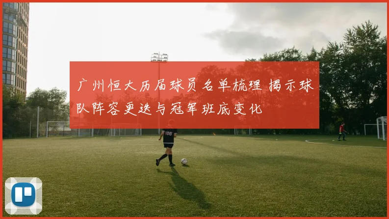 广州恒大历届球员名单梳理 揭示球队阵容更迭与冠军班底变化