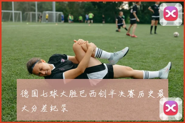 德国七球大胜巴西创半决赛历史最大分差纪录