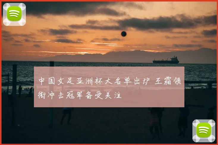 中国女足亚洲杯大名单出炉 王霜领衔冲击冠军备受关注