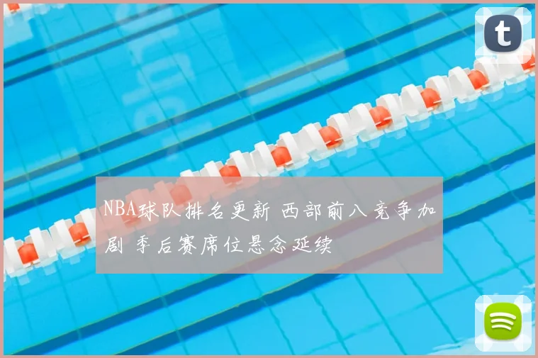 NBA球队排名更新 西部前八竞争加剧 季后赛席位悬念延续